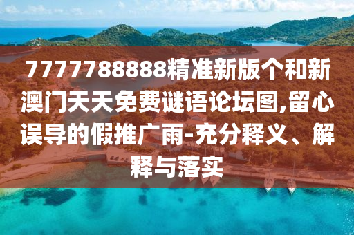 7777788888精準新版?zhèn)€和新澳門天天免費謎語論壇圖,留心誤導(dǎo)的假推廣雨-充分釋義、解釋與落實