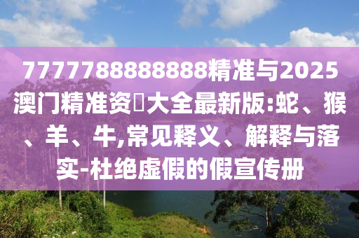 7777788888888精準(zhǔn)與2025澳門精準(zhǔn)資枓大全最新版:蛇、猴、羊、牛,常見釋義、解釋與落實(shí)-杜絕虛假的假宣傳冊(cè)