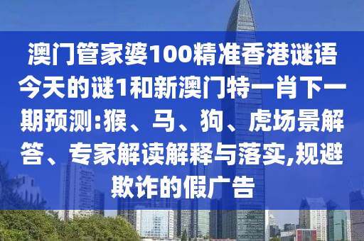 澳門管家婆100精準(zhǔn)香港謎語今天的謎1和新澳門特一肖下一期預(yù)測:猴、馬、狗、虎場景解答、專家解讀解釋與落實(shí),規(guī)避欺詐的假廣告