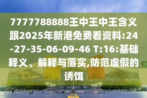 7777788888王中王中王含義跟2025年新港免費(fèi)看資料:24-27-35-06-09-46 T:16:基礎(chǔ)釋義、解釋與落實(shí),防范虛假的誘餌