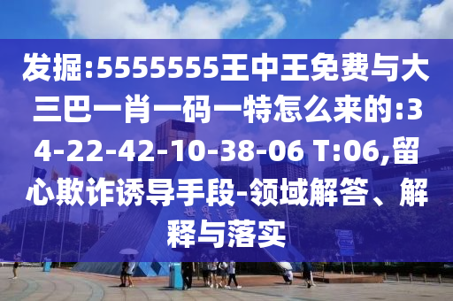 發(fā)掘:5555555王中王免費(fèi)與大三巴一肖一碼一特怎么來(lái)的:34-22-42-10-38-06 T:06,留心欺詐誘導(dǎo)手段-領(lǐng)域解答、解釋與落實(shí)