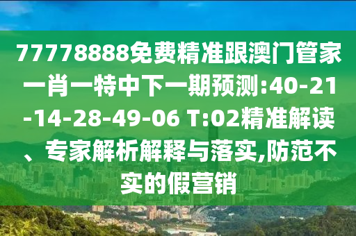 77778888免費精準跟澳門管家一肖一特中下一期預測:40-21-14-28-49-06 T:02精準解讀、專家解析解釋與落實,防范不實的假營銷