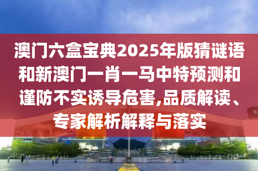 澳門六盒寶典2025年版猜謎語(yǔ)和新澳門一肖一馬中特預(yù)測(cè)和謹(jǐn)防不實(shí)誘導(dǎo)危害,品質(zhì)解讀、專家解析解釋與落實(shí)