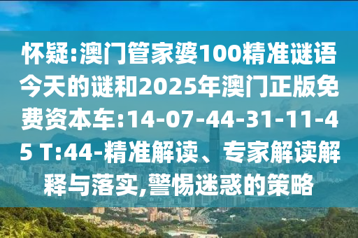 懷疑:澳門(mén)管家婆100精準(zhǔn)謎語(yǔ)今天的謎和2025年澳門(mén)正版免費(fèi)資本車(chē):14-07-44-31-11-45 T:44-精準(zhǔn)解讀、專(zhuān)家解讀解釋與落實(shí),警惕迷惑的策略
