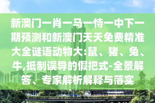 新澳門一肖一馬一恃一中下一期預(yù)測(cè)和新澳門天天免費(fèi)精準(zhǔn)大全謎語(yǔ)動(dòng)物大:鼠、豬、兔、牛,抵制誤導(dǎo)的假把式-全景解答、專家解析解釋與落實(shí)