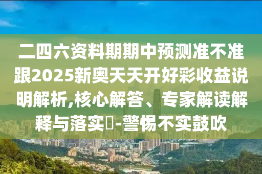 二四六資料期期中預(yù)測準(zhǔn)不準(zhǔn)跟2025新奧天天開好彩收益說明解析,核心解答、專家解讀解釋與落實?-警惕不實鼓吹