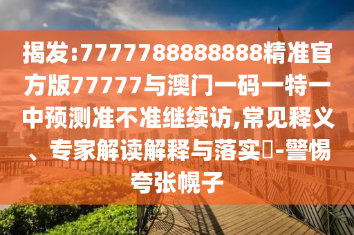 揭發(fā):7777788888888精準(zhǔn)官方版77777與澳門一碼一特一中預(yù)測準(zhǔn)不準(zhǔn)繼續(xù)訪,常見釋義、專家解讀解釋與落實?-警惕夸張幌子