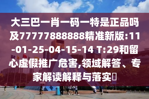 大三巴一肖一碼一特是正品嗎及77777888888精準(zhǔn)新版:11-01-25-04-15-14 T:29和留心虛假推廣危害,領(lǐng)域解答、專家解讀解釋與落實(shí)?