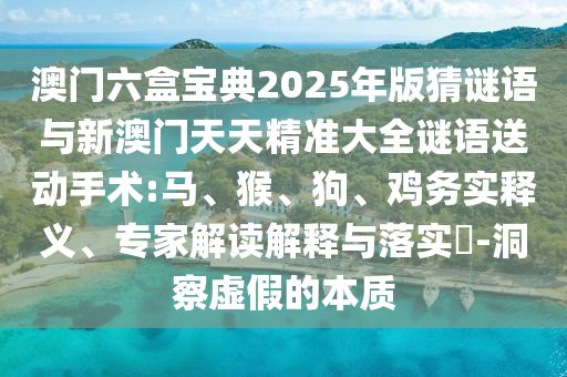 澳門六盒寶典2025年版猜謎語(yǔ)與新澳門天天精準(zhǔn)大全謎語(yǔ)送動(dòng)手術(shù):馬、猴、狗、雞務(wù)實(shí)釋義、專家解讀解釋與落實(shí)?-洞察虛假的本質(zhì)
