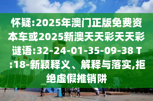 懷疑:2025年澳門正版免費資本車或2025新澳天天彩天天彩謎語:32-24-01-35-09-38 T:18-新穎釋義、解釋與落實,拒絕虛假推銷阱
