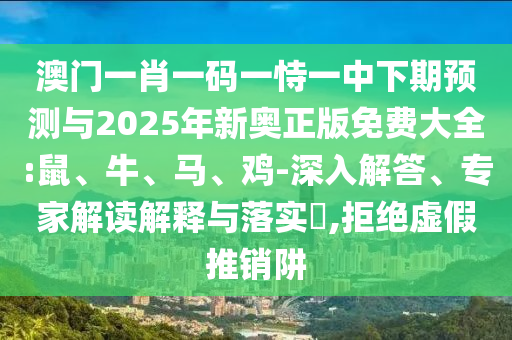 澳門一肖一碼一恃一中下期預(yù)測(cè)與2025年新奧正版免費(fèi)大全:鼠、牛、馬、雞-深入解答、專家解讀解釋與落實(shí)?,拒絕虛假推銷阱