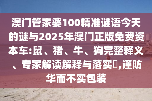 澳門管家婆100精準(zhǔn)謎語(yǔ)今天的謎與2025年澳門正版免費(fèi)資本車:鼠、豬、牛、狗完整釋義、專家解讀解釋與落實(shí)?,謹(jǐn)防華而不實(shí)包裝