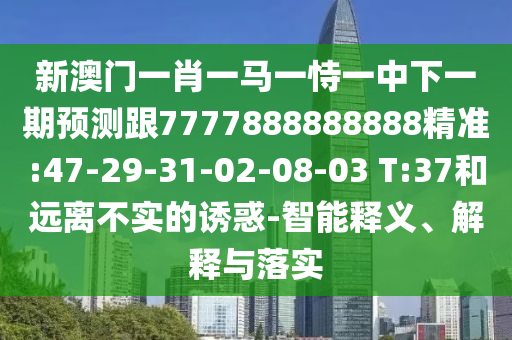 新澳門(mén)一肖一馬一恃一中下一期預(yù)測(cè)跟7777888888888精準(zhǔn):47-29-31-02-08-03 T:37和遠(yuǎn)離不實(shí)的誘惑-智能釋義、解釋與落實(shí)