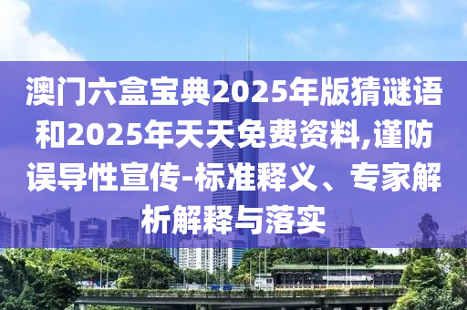 澳門六盒寶典2025年版猜謎語和2025年天天免費資料,謹防誤導(dǎo)性宣傳-標準釋義、專家解析解釋與落實