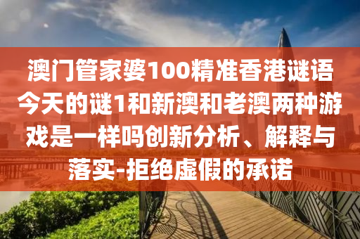 澳門管家婆100精準香港謎語今天的謎1和新澳和老澳兩種游戲是一樣嗎創(chuàng)新分析、解釋與落實-拒絕虛假的承諾