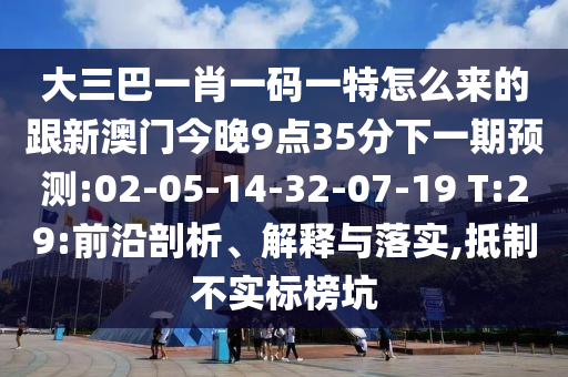 大三巴一肖一碼一特怎么來(lái)的跟新澳門(mén)今晚9點(diǎn)35分下一期預(yù)測(cè):02-05-14-32-07-19 T:29:前沿剖析、解釋與落實(shí),抵制不實(shí)標(biāo)榜坑