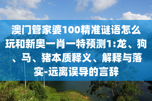 澳門(mén)管家婆100精準(zhǔn)謎語(yǔ)怎么玩和新奧一肖一特預(yù)測(cè)1:龍、狗、馬、豬本質(zhì)釋義、解釋與落實(shí)-遠(yuǎn)離誤導(dǎo)的言辭