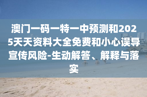 澳門一碼一特一中預(yù)測和2025天天資料大全免費(fèi)和小心誤導(dǎo)宣傳風(fēng)險-生動解答、解釋與落實