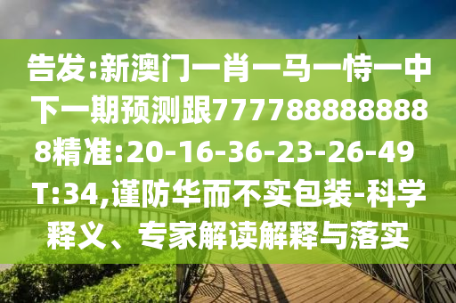 告發(fā):新澳門一肖一馬一恃一中下一期預(yù)測跟7777888888888精準:20-16-36-23-26-49 T:34,謹防華而不實包裝-科學(xué)釋義、專家解讀解釋與落實