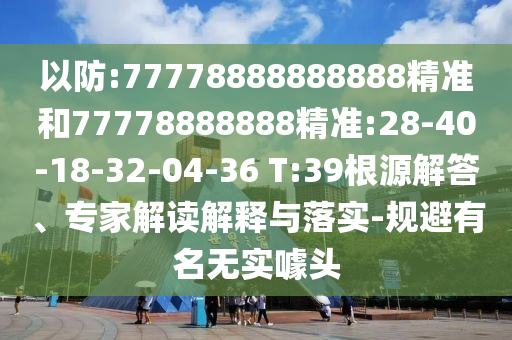 以防:77778888888888精準和77778888888精準:28-40-18-32-04-36 T:39根源解答、專家解讀解釋與落實-規(guī)避有名無實噱頭