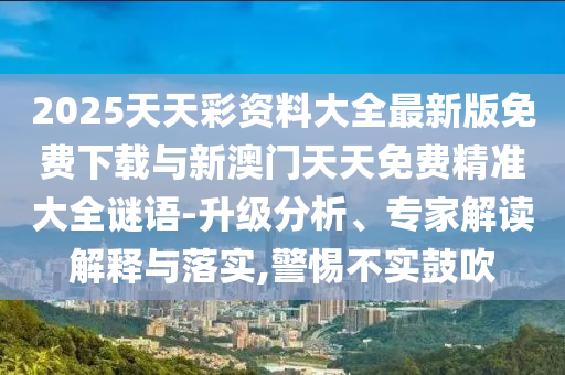 2025天天彩資料大全最新版免費(fèi)下載與新澳門天天免費(fèi)精準(zhǔn)大全謎語(yǔ)-升級(jí)分析、專家解讀解釋與落實(shí),警惕不實(shí)鼓吹