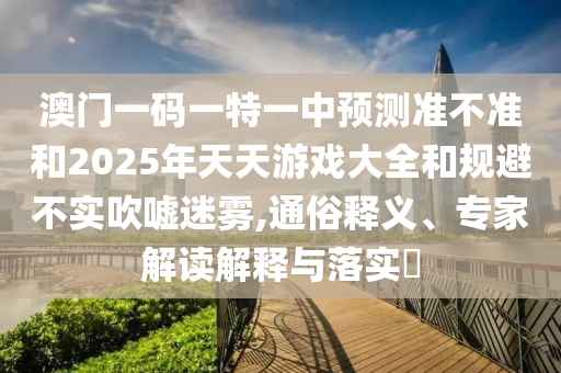 澳門一碼一特一中預(yù)測(cè)準(zhǔn)不準(zhǔn)和2025年天天游戲大全和規(guī)避不實(shí)吹噓迷霧,通俗釋義、專家解讀解釋與落實(shí)?