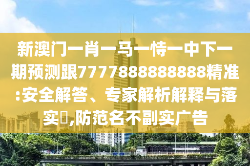 新澳門一肖一馬一恃一中下一期預測跟7777888888888精準:安全解答、專家解析解釋與落實?,防范名不副實廣告