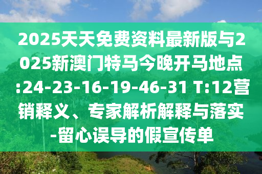 2025天天免費資料最新版與2025新澳門特馬今晚開馬地點:24-23-16-19-46-31 T:12營銷釋義、專家解析解釋與落實-留心誤導(dǎo)的假宣傳單