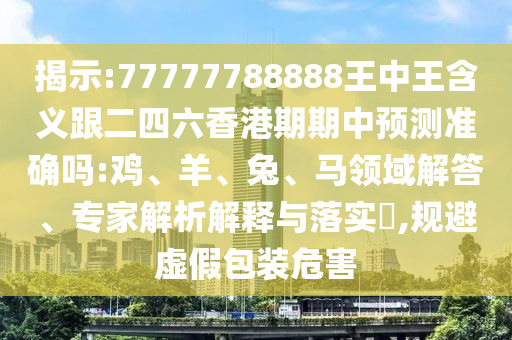 揭示:77777788888王中王含義跟二四六香港期期中預(yù)測(cè)準(zhǔn)確嗎:雞、羊、兔、馬領(lǐng)域解答、專家解析解釋與落實(shí)?,規(guī)避虛假包裝危害