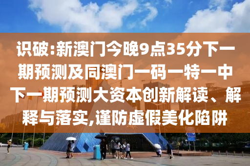 識破:新澳門今晚9點35分下一期預測及同澳門一碼一特一中下一期預測大資本創(chuàng)新解讀、解釋與落實,謹防虛假美化陷阱