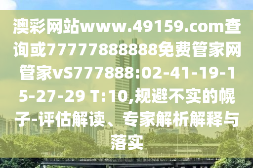 澳彩網(wǎng)站www.49159.соm查詢或77777888888免費(fèi)管家網(wǎng)管家vS777888:02-41-19-15-27-29 T:10,規(guī)避不實的幌子-評估解讀、專家解析解釋與落實