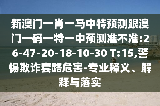 新澳門一肖一馬中特預(yù)測(cè)跟澳門一碼一特一中預(yù)測(cè)準(zhǔn)不準(zhǔn):26-47-20-18-10-30 T:15,警惕欺詐套路危害-專業(yè)釋義、解釋與落實(shí)