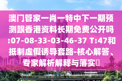 澳門管家一肖一特中下一期預(yù)測跟香港資料長期免費(fèi)公開嗎:07-08-33-03-46-37 T:47和抵制虛假誘導(dǎo)套路-核心解答、專家解析解釋與落實(shí)?