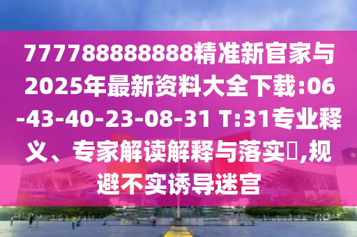 777788888888精準(zhǔn)新官家與2025年最新資料大全下載:06-43-40-23-08-31 T:31專業(yè)釋義、專家解讀解釋與落實?,規(guī)避不實誘導(dǎo)迷宮