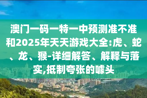 澳門一碼一特一中預(yù)測準(zhǔn)不準(zhǔn)和2025年天天游戲大全:虎