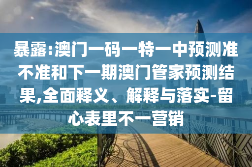 暴露:澳門一碼一特一中預(yù)測準(zhǔn)不準(zhǔn)和下一期澳門管家預(yù)測結(jié)果,全面釋義、解釋與落實(shí)-留心表里不一營銷