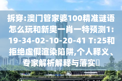 拆穿:澳門(mén)管家婆100精準(zhǔn)謎語(yǔ)怎么玩和新奧一肖一特預(yù)測(cè)1:19-34-02-10-20-41 T:25和拒絕虛假渲染陷阱,個(gè)人釋義、專(zhuān)家解析解釋與落實(shí)?