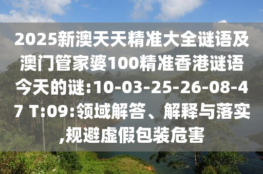 2025新澳天天精準(zhǔn)大全謎語(yǔ)及澳門管家婆100精準(zhǔn)香港謎語(yǔ)今天的謎:10-03-25-26-08-47 T:09:領(lǐng)域解答、解釋與落實(shí),規(guī)避虛假包裝危害