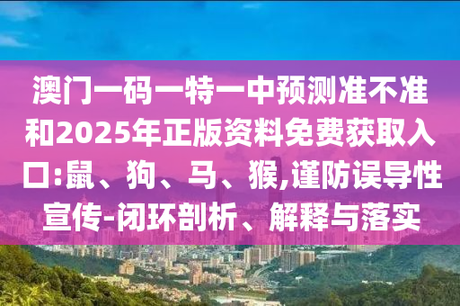澳門一碼一特一中預測準不準和2025年正版資料免費獲取入口:鼠、狗、馬、猴,謹防誤導性宣傳-閉環(huán)剖析、解釋與落實