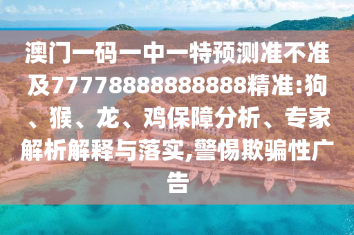 澳門一碼一中一特預(yù)測(cè)準(zhǔn)不準(zhǔn)及77778888888888精準(zhǔn):狗、猴、龍、雞保障分析、專家解析解釋與落實(shí),警惕欺騙性廣告