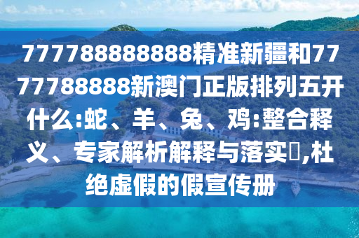 777788888888精準(zhǔn)新疆和7777788888新澳門正版排列五開什么:蛇、羊、兔、雞:整合釋義、專家解析解釋與落實(shí)?,杜絕虛假的假宣傳冊(cè)