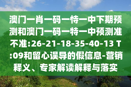 澳門一肖一碼一恃一中下期預(yù)測(cè)和澳門一碼一特一中預(yù)測(cè)準(zhǔn)不準(zhǔn):26-21-18-35-40-13 T:09和留心誤導(dǎo)的假信息-營銷釋義、專家解讀解釋與落實(shí)