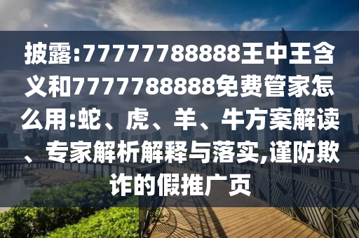 披露:77777788888王中王含義和7777788888免費管家怎么用:蛇、虎、羊、牛方案解讀、專家解析解釋與落實,謹(jǐn)防欺詐的假推廣頁