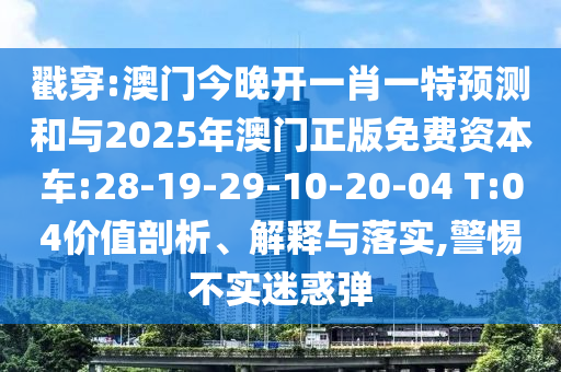 戳穿:澳門今晚開一肖一特預(yù)測和與2025年澳門正版免費資本車:28-19-29-10-20-04 T:04價值剖析、解釋與落實,警惕不實迷惑彈