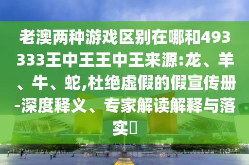 老澳兩種游戲區(qū)別在哪和493333王中王王中王來源:龍、羊、牛、蛇,杜絕虛假的假宣傳冊-深度釋義、專家解讀解釋與落實?