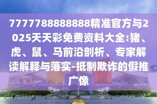 7777788888888精準(zhǔn)官方與2025天天彩免費(fèi)資料大全:豬、虎、鼠、馬前沿剖析、專家解讀解釋與落實(shí)-抵制欺詐的假推廣像