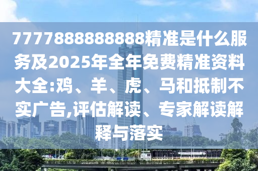 7777888888888精準(zhǔn)是什么服務(wù)及2025年全年免費(fèi)精準(zhǔn)資料大全:雞、羊、虎、馬和抵制不實(shí)廣告,評(píng)估解讀、專家解讀解釋與落實(shí)