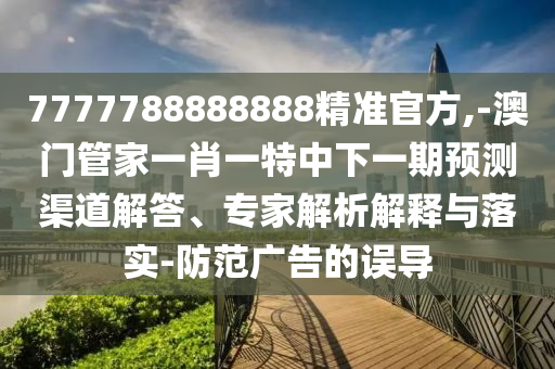 7777788888888精準(zhǔn)官方,-澳門(mén)管家一肖一特中下一期預(yù)測(cè)渠道解答、專(zhuān)家解析解釋與落實(shí)-防范廣告的誤導(dǎo)