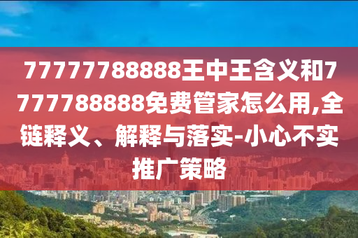 77777788888王中王含義和7777788888免費管家怎么用,全鏈釋義、解釋與落實-小心不實推廣策略