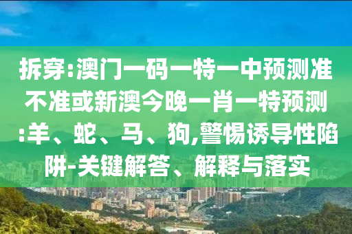 拆穿:澳門一碼一特一中預測準不準或新澳今晚一肖一特預測:羊、蛇、馬、狗,警惕誘導性陷阱-關(guān)鍵解答、解釋與落實